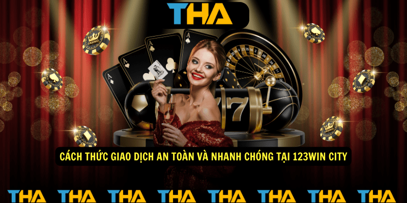 Cách Thức Giao Dịch An Toàn Và Nhanh Chóng Tại 123WIN City