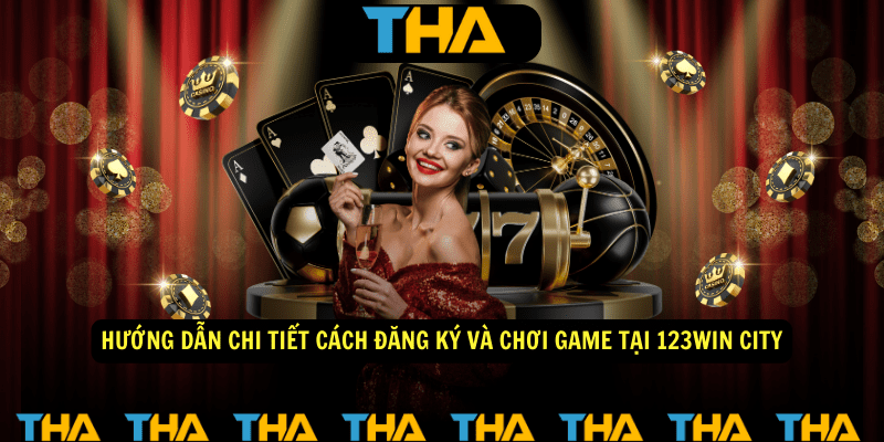 Hướng Dẫn Chi Tiết Cách Đăng Ký Và Chơi Game Tại 123WIN City